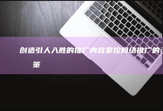 创造引人入胜的推广内容掌控网络推广的關鍵策