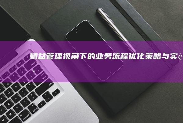 精益管理视角下的业务流程优化策略与实践